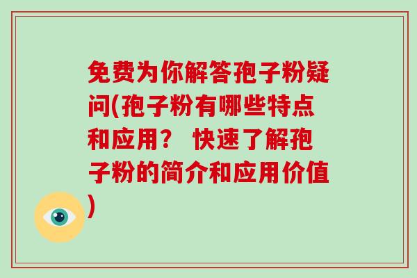 免费为你解答孢子粉疑问(孢子粉有哪些特点和应用？ 快速了解孢子粉的简介和应用价值)