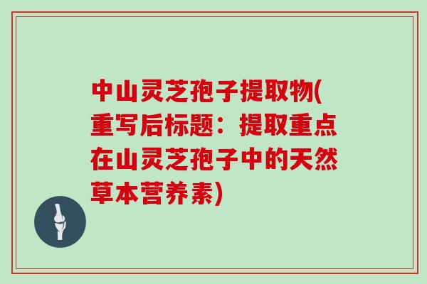 中山灵芝孢子提取物(重写后标题：提取重点在山灵芝孢子中的天然草本营养素)