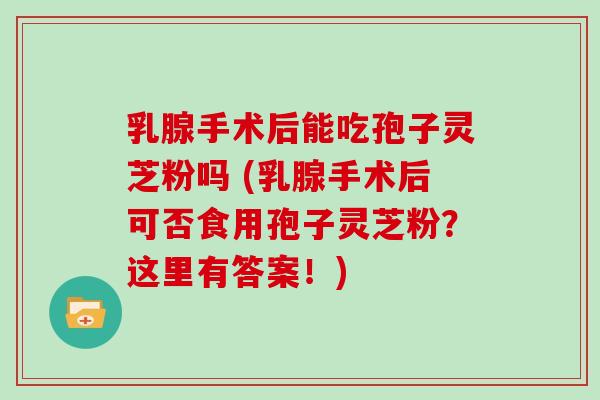 乳腺手术后能吃孢子灵芝粉吗 (乳腺手术后可否食用孢子灵芝粉？这里有答案！)
