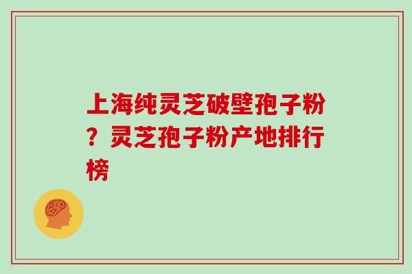 上海纯灵芝破壁孢子粉？灵芝孢子粉产地排行榜