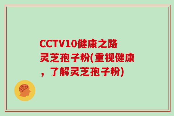 CCTV10健康之路灵芝孢子粉(重视健康，了解灵芝孢子粉)