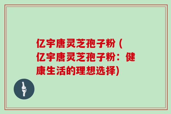 亿宇唐灵芝孢子粉 (亿宇唐灵芝孢子粉：健康生活的理想选择)