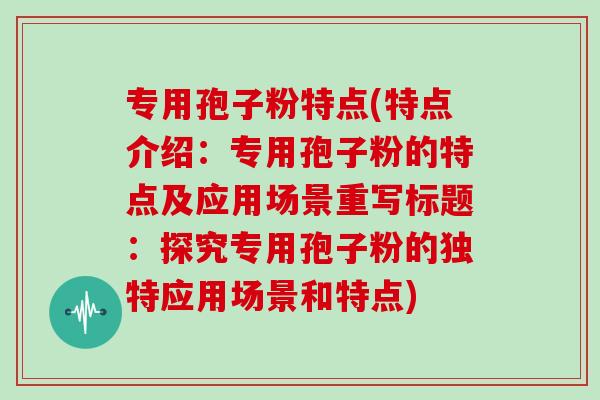 专用孢子粉特点(特点介绍：专用孢子粉的特点及应用场景重写标题：探究专用孢子粉的独特应用场景和特点)
