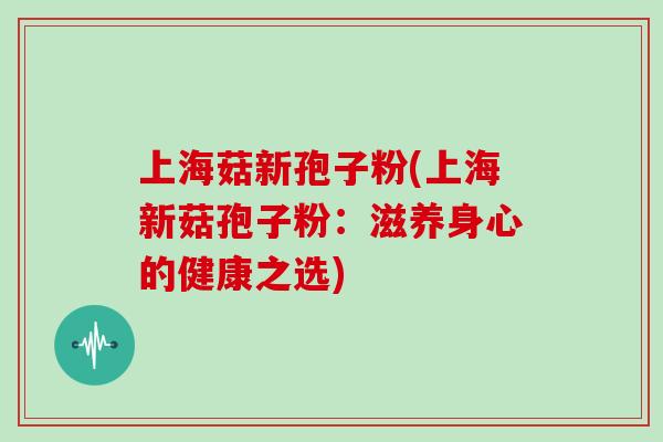 上海菇新孢子粉(上海新菇孢子粉：滋养身心的健康之选)