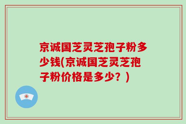 京诚国芝灵芝孢子粉多少钱(京诚国芝灵芝孢子粉价格是多少？)-第1张图片-灵芝大师