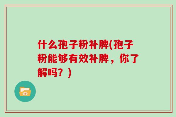 什么孢子粉补脾(孢子粉能够有效补脾，你了解吗？)