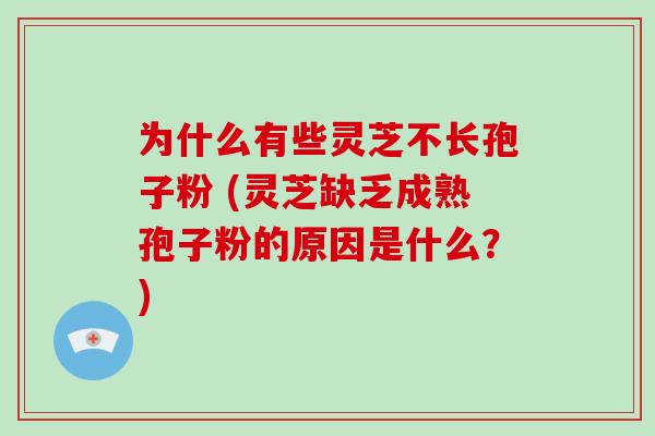 为什么有些灵芝不长孢子粉 (灵芝缺乏成熟孢子粉的原因是什么？)