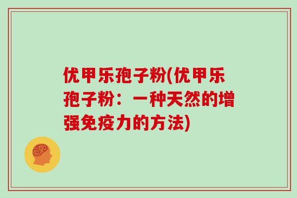 优甲乐孢子粉(优甲乐孢子粉：一种天然的增强免疫力的方法)