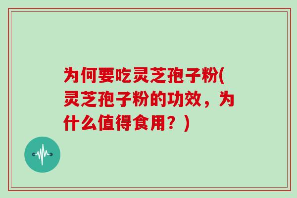 为何要吃灵芝孢子粉(灵芝孢子粉的功效，为什么值得食用？)