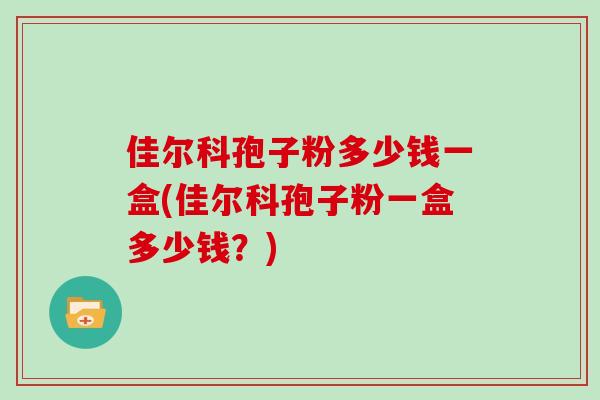 佳尔科孢子粉多少钱一盒(佳尔科孢子粉一盒多少钱？)