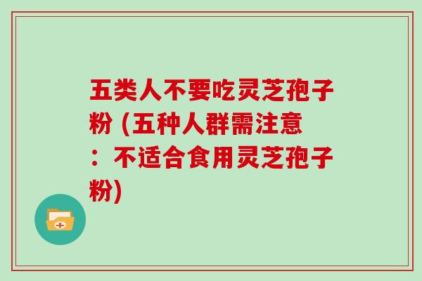 五类人不要吃灵芝孢子粉 (五种人群需注意：不适合食用灵芝孢子粉)