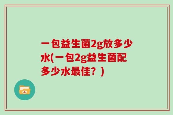 一包益生菌2g放多少水(一包2g益生菌配多少水最佳？)