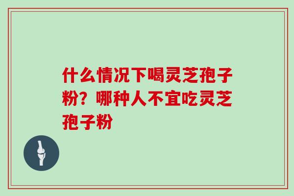 什么情况下喝灵芝孢子粉？哪种人不宜吃灵芝孢子粉