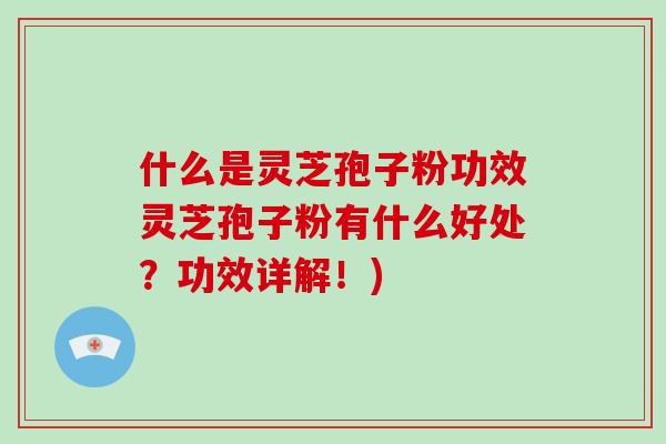 什么是灵芝孢子粉功效灵芝孢子粉有什么好处？功效详解！)
