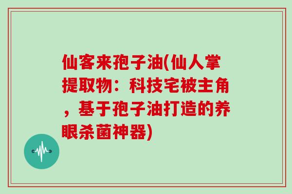 仙客来孢子油(仙人掌提取物：科技宅被主角，基于孢子油打造的养眼杀菌神器)
