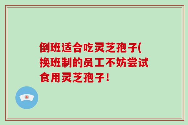 倒班适合吃灵芝孢子(换班制的员工不妨尝试食用灵芝孢子!-第1张图片-灵芝大师 倒班适合吃灵芝孢子(换班制的员工不妨尝试食用灵芝孢子!-第1张图片-灵芝大师