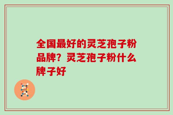 全国最好的灵芝孢子粉品牌？灵芝孢子粉什么牌子好