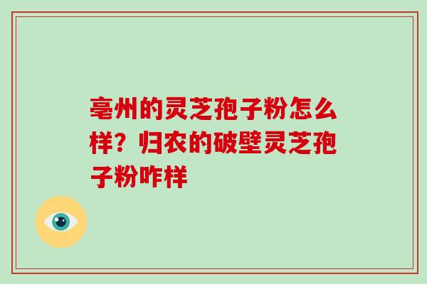 亳州的灵芝孢子粉怎么样？归农的破壁灵芝孢子粉咋样