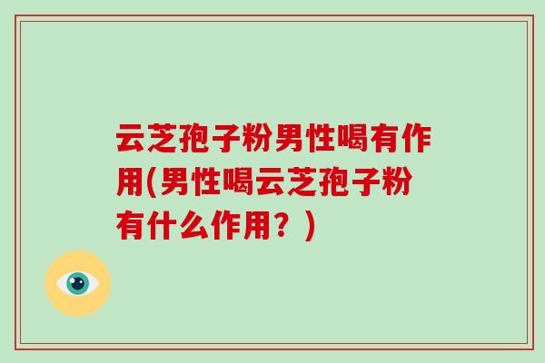 云芝孢子粉男性喝有作用(男性喝云芝孢子粉有什么作用？)