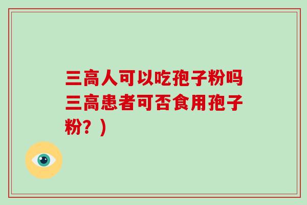 三高人可以吃孢子粉吗三高患者可否食用孢子粉？)