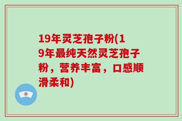 19年灵芝孢子粉(19年最纯天然灵芝孢子粉，营养丰富，口感顺滑柔和)