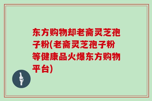东方购物却老斋灵芝孢子粉(老斋灵芝孢子粉等健康品火爆东方购物平台)