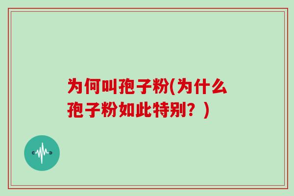 为何叫孢子粉(为什么孢子粉如此特别？)