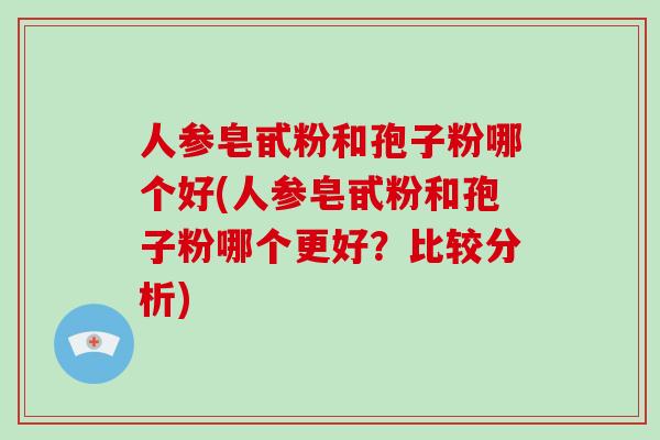 人参皂甙粉和孢子粉哪个好(人参皂甙粉和孢子粉哪个更好？比较分析)