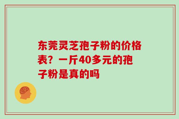 东莞灵芝孢子粉的价格表？一斤40多元的孢子粉是真的吗