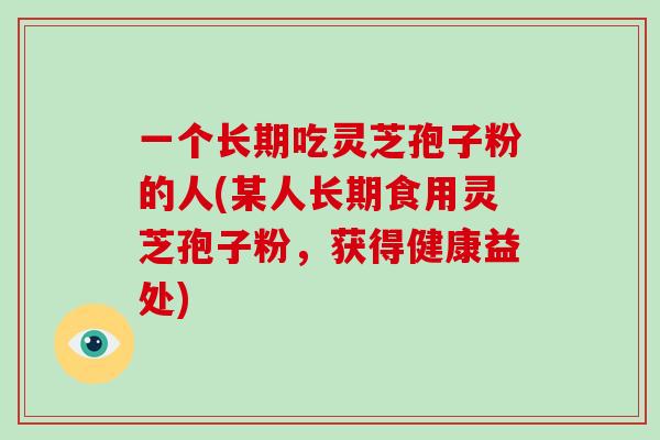 一个长期吃灵芝孢子粉的人(某人长期食用灵芝孢子粉，获得健康益处)