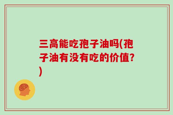三高能吃孢子油吗(孢子油有没有吃的价值?)-第1张图片-灵芝大师 三高能吃孢子油吗(孢子油有没有吃的价值?)-第1张图片-灵芝大师