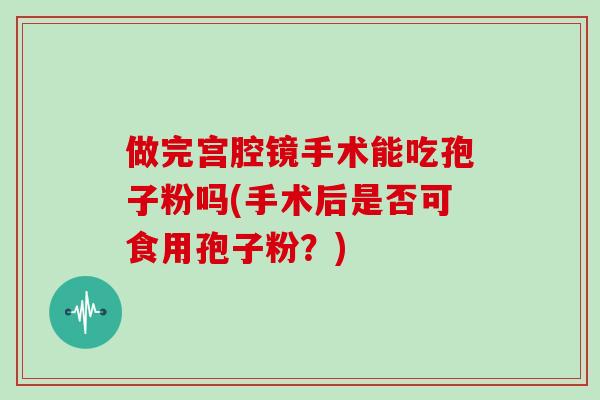 做完宫腔镜手术能吃孢子粉吗(手术后是否可食用孢子粉？)