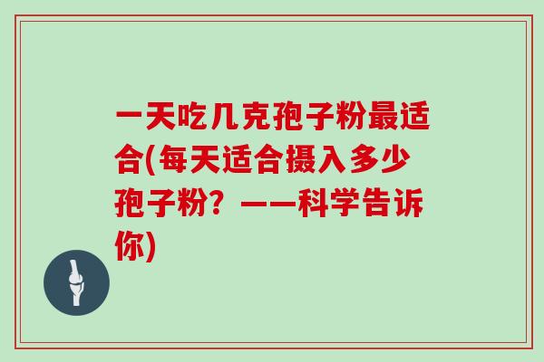 一天吃几克孢子粉最适合(每天适合摄入多少孢子粉？——科学告诉你)