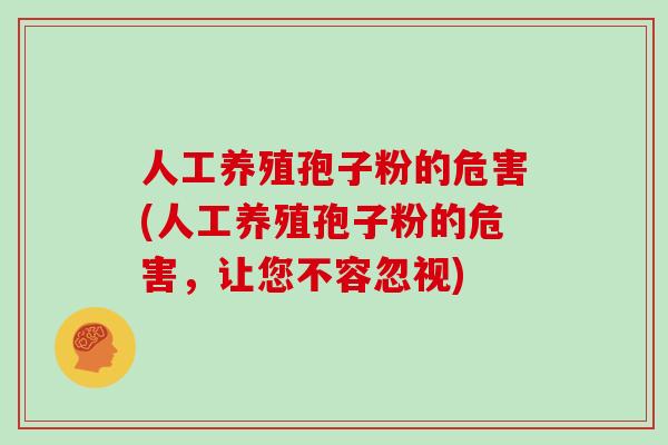 人工养殖孢子粉的危害(人工养殖孢子粉的危害，让您不容忽视)