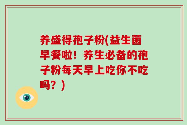 养盛得孢子粉(益生菌早餐啦!养生必备的孢子粉每天早上吃你不吃吗?)-第1张图片-灵芝大师 养盛得孢子粉(益生菌早餐啦!养生必备的孢子粉每天早上吃你不吃吗?)-第1张图片-灵芝大师