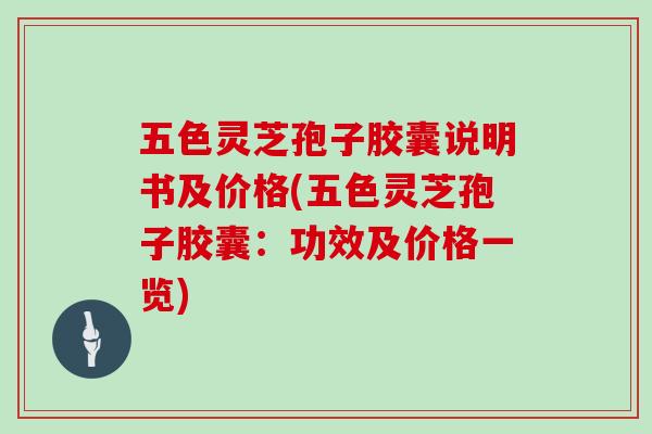 五色灵芝孢子胶囊说明书及价格(五色灵芝孢子胶囊：功效及价格一览)
