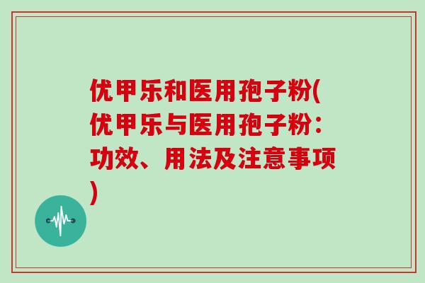 优甲乐和医用孢子粉(优甲乐与医用孢子粉：功效、用法及注意事项)
