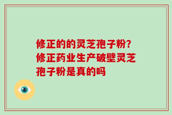 修正的的灵芝孢子粉？修正药业生产破壁灵芝孢子粉是真的吗