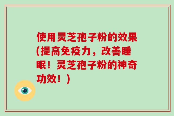 使用灵芝孢子粉的效果(提高免疫力，改善睡眠！灵芝孢子粉的神奇功效！)