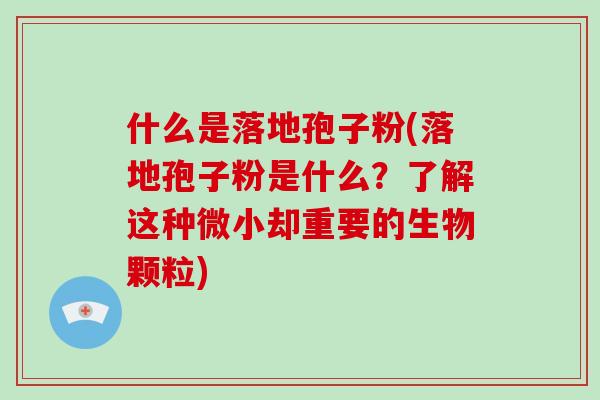 什么是落地孢子粉(落地孢子粉是什么？了解这种微小却重要的生物颗粒)