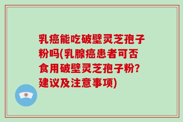 乳癌能吃破壁灵芝孢子粉吗(乳腺癌患者可否食用破壁灵芝孢子粉？建议及注意事项)