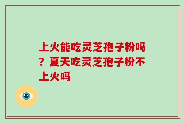 上火能吃灵芝孢子粉吗?夏天吃灵芝孢子粉不上火吗-第1张图片-灵芝大师 上火能吃灵芝孢子粉吗?夏天吃灵芝孢子粉不上火吗-第1张图片-灵芝大师