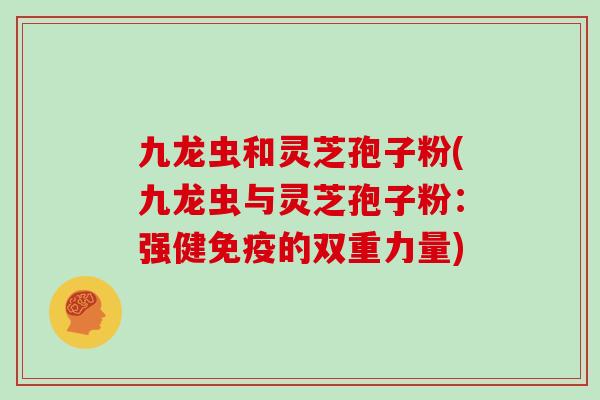九龙虫和灵芝孢子粉(九龙虫与灵芝孢子粉：强健免疫的双重力量)