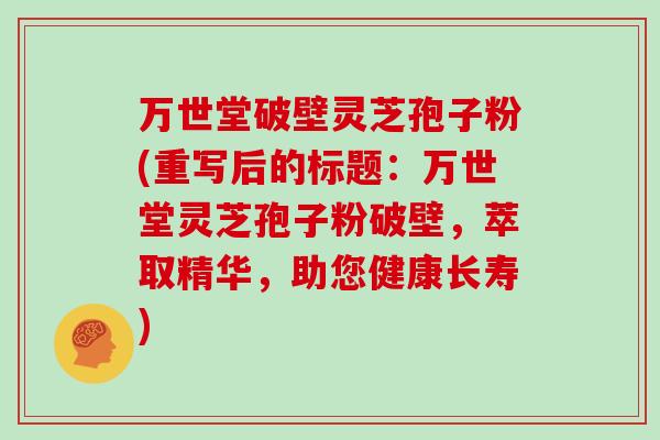 万世堂破壁灵芝孢子粉(重写后的标题:万世堂灵芝孢子粉破壁,萃取精华,助您健康长寿)-第1张图片-灵芝大师 万世堂破壁灵芝孢子粉(重写后的标题:万世堂灵芝孢子粉破壁,萃取精华,助您健康长寿)-第1张图片-灵芝大师