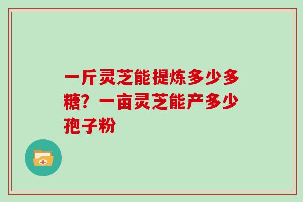 一斤灵芝能提炼多少多糖？一亩灵芝能产多少孢子粉
