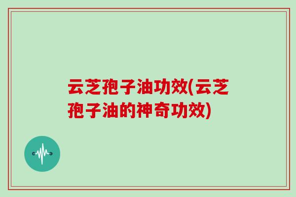 云芝孢子油功效(云芝孢子油的神奇功效)-第1张图片-灵芝大师 云芝孢子油功效(云芝孢子油的神奇功效)-第1张图片-灵芝大师