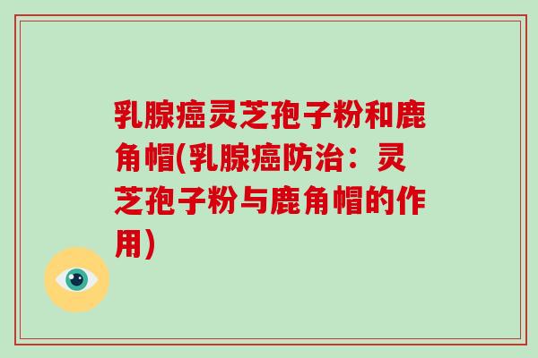 乳腺癌灵芝孢子粉和鹿角帽(乳腺癌防治：灵芝孢子粉与鹿角帽的作用)