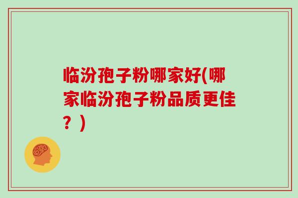 临汾孢子粉哪家好(哪家临汾孢子粉品质更佳？)
