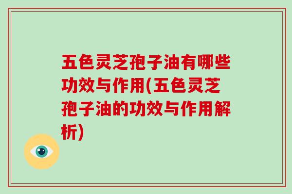 五色灵芝孢子油有哪些功效与作用(五色灵芝孢子油的功效与作用解析)
