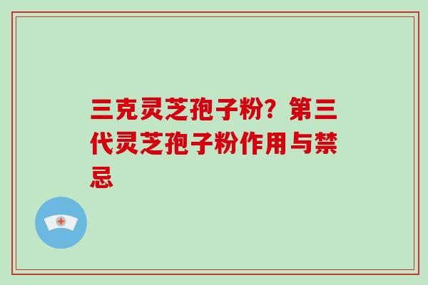 三克灵芝孢子粉？第三代灵芝孢子粉作用与禁忌